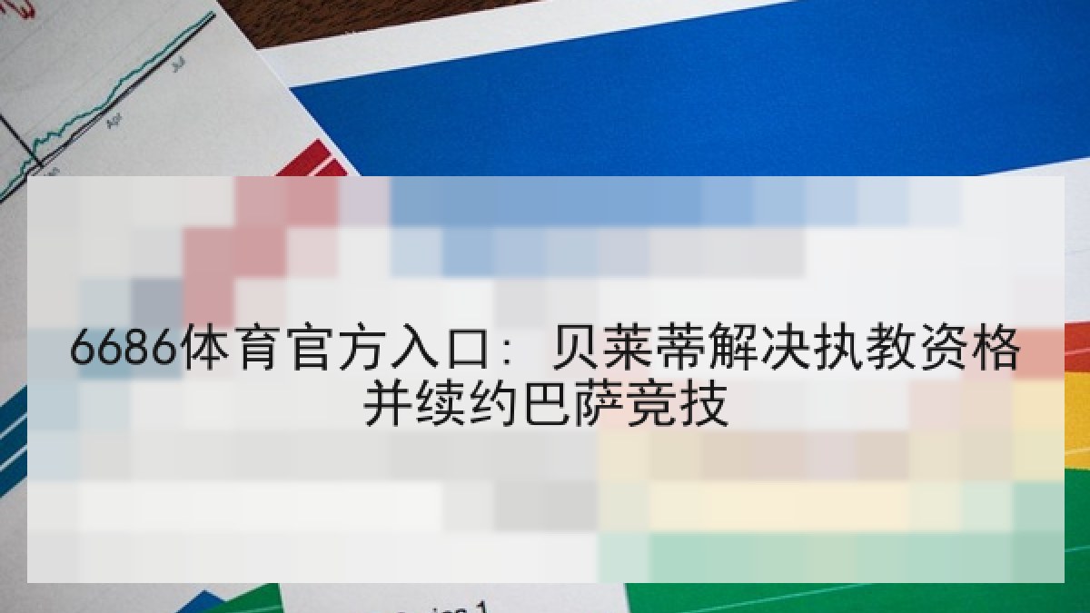 6686体育官方入口: 贝莱蒂解决执教资格并续约巴萨竞技 6686体育官方入口: 贝莱蒂解决执教资格并续约巴萨竞技