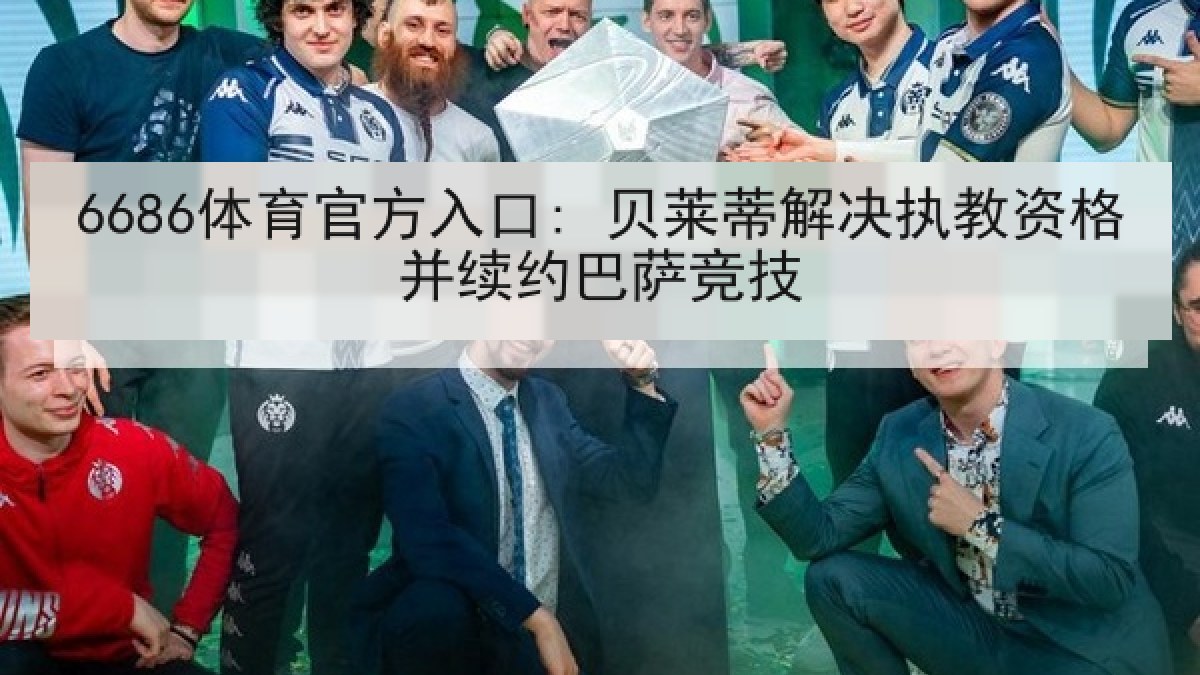 6686体育官方入口: 贝莱蒂解决执教资格并续约巴萨竞技 6686体育官方入口: 贝莱蒂解决执教资格并续约巴萨竞技