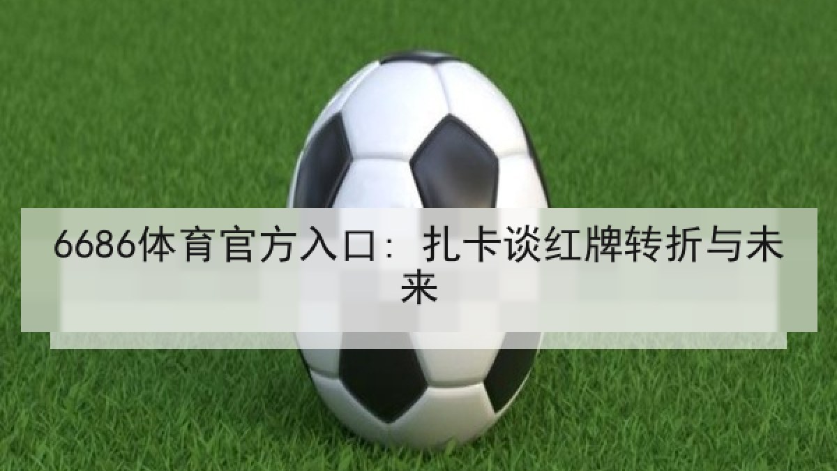 6686体育官方入口: 扎卡谈红牌转折与未来 6686体育官方入口: 扎卡谈红牌转折与未来